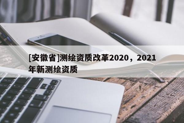 [安徽省]測繪資質改革2020，2021年新測繪資質
