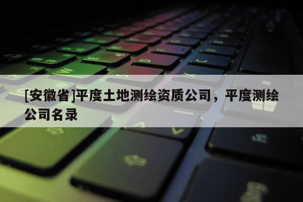 [安徽省]平度土地測繪資質(zhì)公司，平度測繪公司名錄