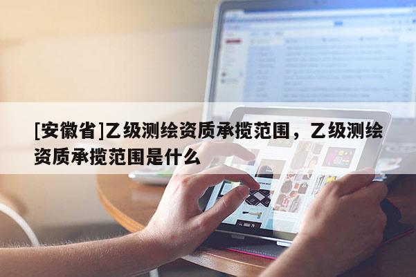 [安徽省]乙級測繪資質承攬范圍，乙級測繪資質承攬范圍是什么