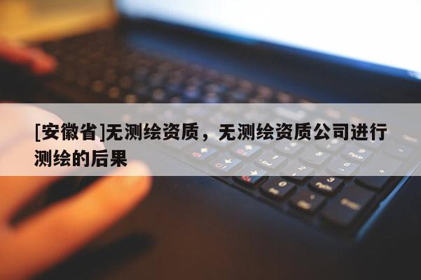 [安徽省]無測繪資質，無測繪資質公司進行測繪的后果