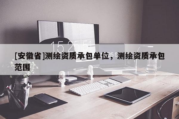 [安徽省]測繪資質承包單位，測繪資質承包范圍