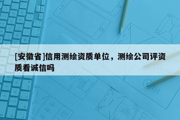 [安徽省]信用測繪資質單位，測繪公司評資質看誠信嗎