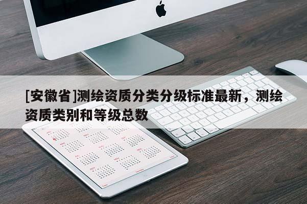[安徽省]測繪資質分類分級標準最新，測繪資質類別和等級總數