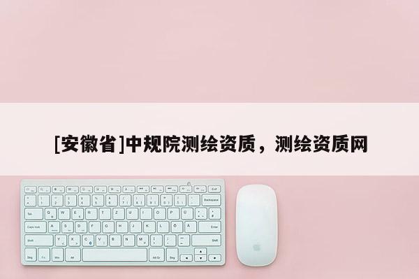 [安徽省]中規院測繪資質，測繪資質網