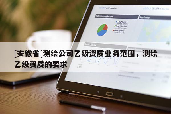 [安徽省]測繪公司乙級資質業務范圍，測繪乙級資質的要求