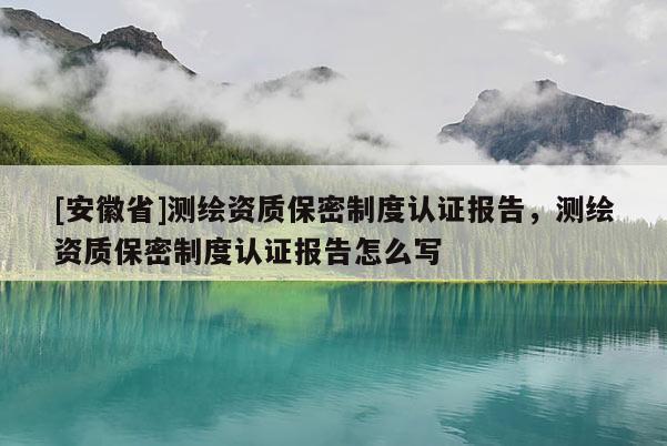 [安徽省]測(cè)繪資質(zhì)保密制度認(rèn)證報(bào)告，測(cè)繪資質(zhì)保密制度認(rèn)證報(bào)告怎么寫(xiě)