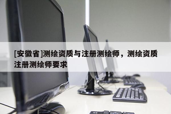 [安徽省]測繪資質與注冊測繪師，測繪資質注冊測繪師要求