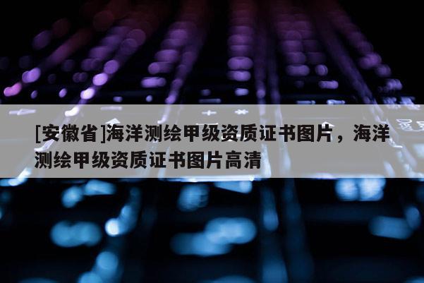 [安徽省]海洋測繪甲級資質證書圖片，海洋測繪甲級資質證書圖片高清