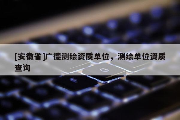 [安徽省]廣德測繪資質單位，測繪單位資質查詢