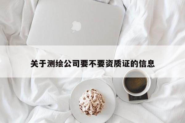 關于測繪公司要不要資質證的信息