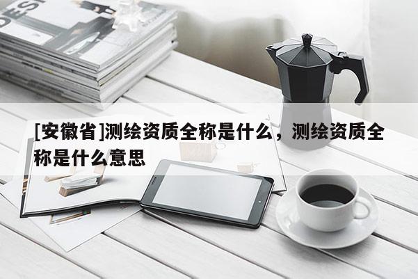 [安徽省]測(cè)繪資質(zhì)全稱是什么，測(cè)繪資質(zhì)全稱是什么意思