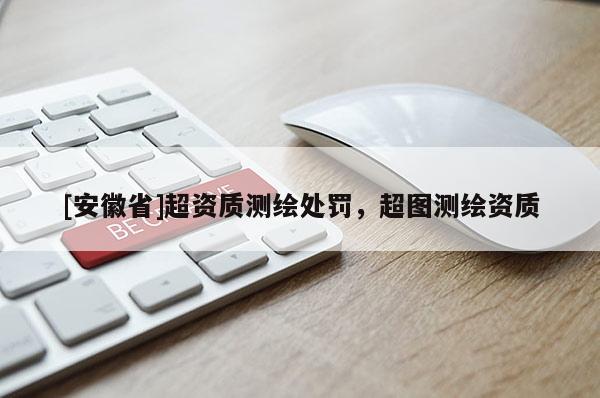 [安徽省]超資質(zhì)測繪處罰，超圖測繪資質(zhì)