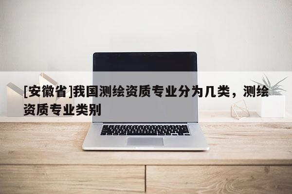 [安徽省]我國測繪資質專業分為幾類，測繪資質專業類別