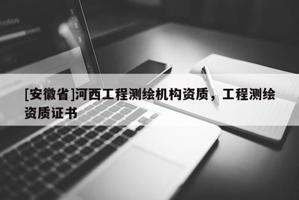 [安徽省]河西工程測繪機構(gòu)資質(zhì)，工程測繪資質(zhì)證書