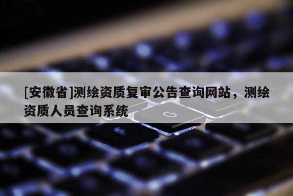[安徽省]測繪資質復審公告查詢網站，測繪資質人員查詢系統