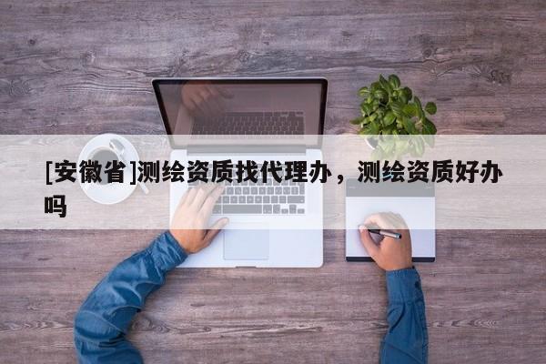 [安徽省]測繪資質找代理辦，測繪資質好辦嗎