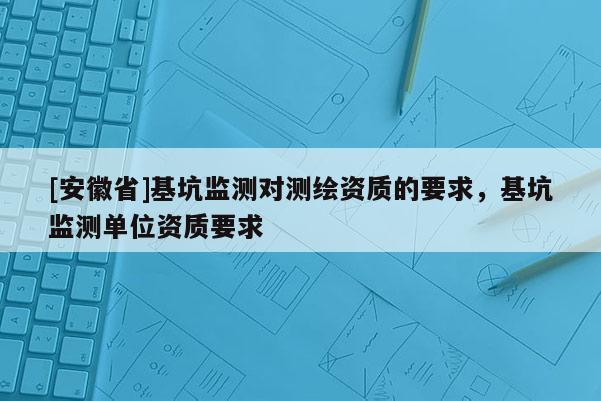 [安徽省]基坑監(jiān)測對測繪資質(zhì)的要求，基坑監(jiān)測單位資質(zhì)要求