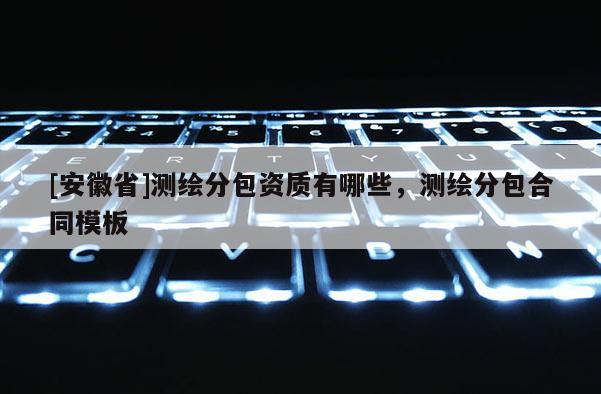 [安徽省]測繪分包資質(zhì)有哪些，測繪分包合同模板