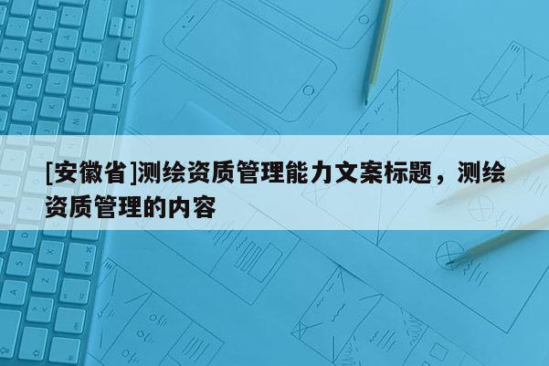 [安徽省]測繪資質管理能力文案標題，測繪資質管理的內容