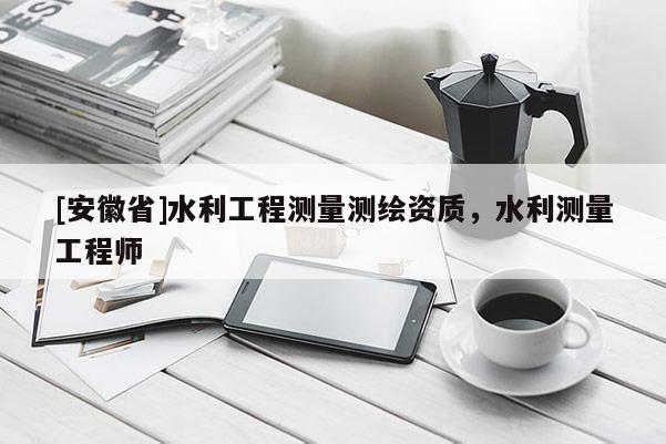 [安徽省]水利工程測量測繪資質，水利測量工程師