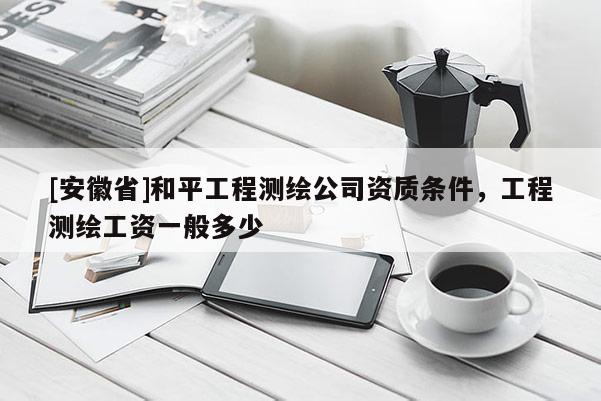 [安徽省]和平工程測繪公司資質條件，工程測繪工資一般多少