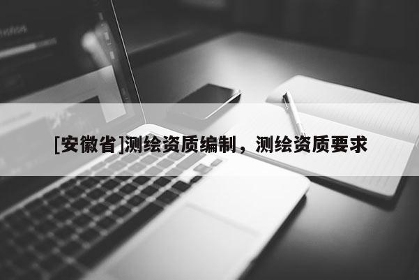 [安徽省]測繪資質編制，測繪資質要求