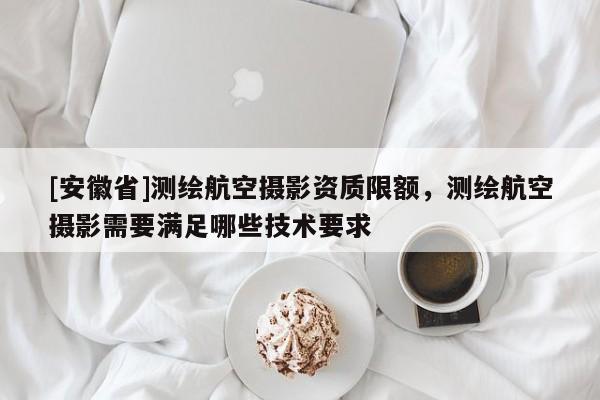 [安徽省]測繪航空攝影資質(zhì)限額，測繪航空攝影需要滿足哪些技術要求