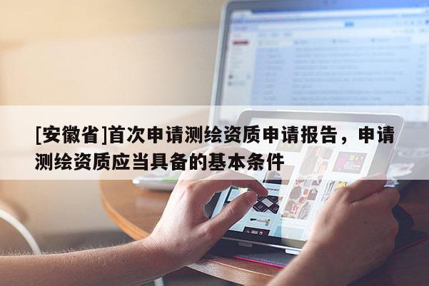 [安徽省]首次申請測繪資質申請報告，申請測繪資質應當具備的基本條件