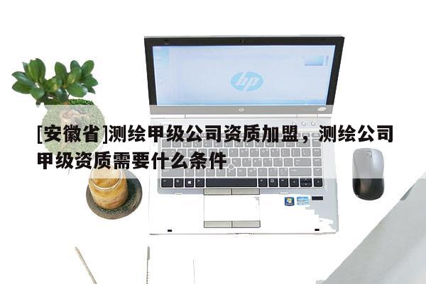 [安徽省]測繪甲級公司資質加盟，測繪公司甲級資質需要什么條件