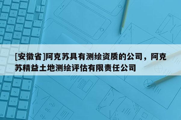 [安徽省]阿克蘇具有測繪資質的公司，阿克蘇精益土地測繪評估有限責任公司