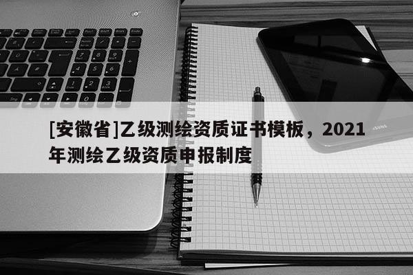 [安徽省]乙級(jí)測(cè)繪資質(zhì)證書(shū)模板，2021年測(cè)繪乙級(jí)資質(zhì)申報(bào)制度