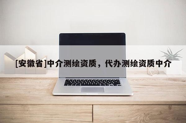 [安徽省]中介測繪資質，代辦測繪資質中介