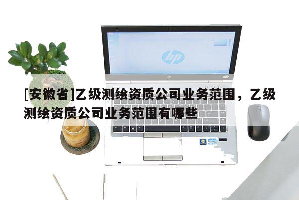 [安徽省]乙級測繪資質公司業務范圍，乙級測繪資質公司業務范圍有哪些