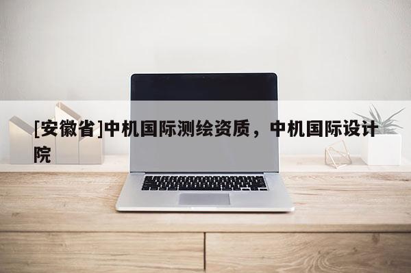 [安徽省]中機國際測繪資質，中機國際設計院