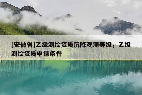 [安徽省]乙級(jí)測(cè)繪資質(zhì)沉降觀測(cè)等級(jí)，乙級(jí)測(cè)繪資質(zhì)申請(qǐng)條件