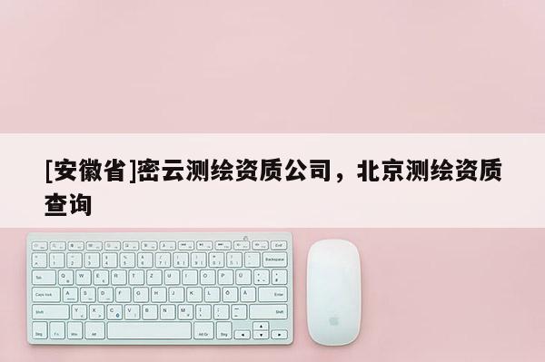 [安徽省]密云測繪資質公司，北京測繪資質查詢