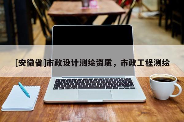 [安徽省]市政設計測繪資質，市政工程測繪