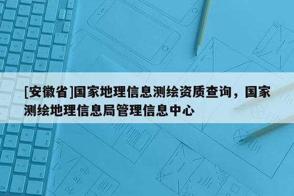[安徽省]國家地理信息測繪資質(zhì)查詢，國家測繪地理信息局管理信息中心