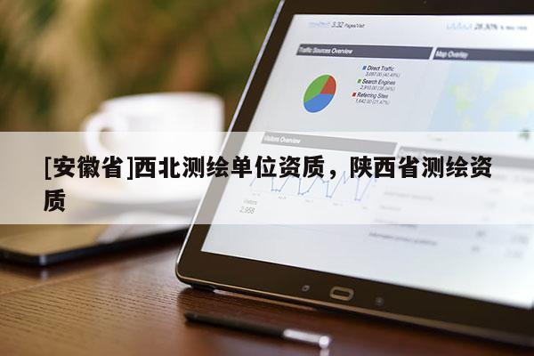 [安徽省]西北測繪單位資質，陜西省測繪資質