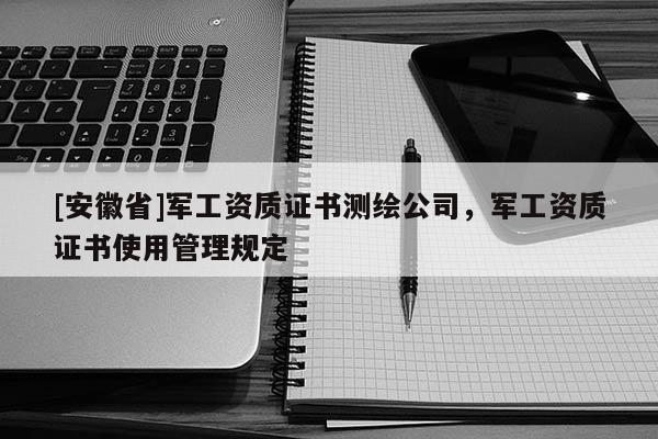 [安徽省]軍工資質證書測繪公司，軍工資質證書使用管理規定