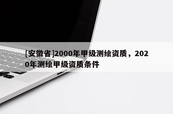 [安徽省]2000年甲級測繪資質，2020年測繪甲級資質條件