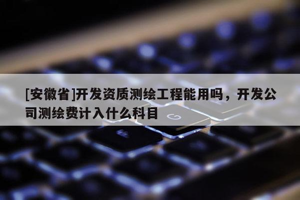[安徽省]開發(fā)資質(zhì)測繪工程能用嗎，開發(fā)公司測繪費計入什么科目