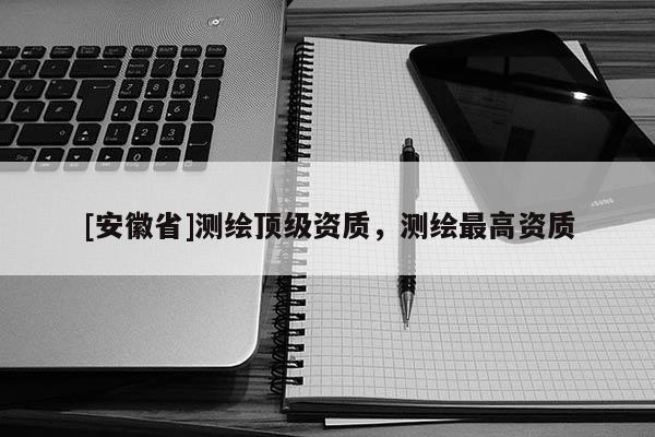 [安徽省]測繪頂級資質，測繪最高資質