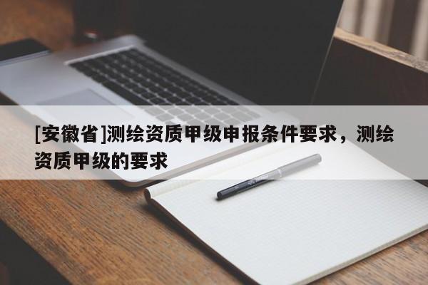 [安徽省]測繪資質甲級申報條件要求，測繪資質甲級的要求