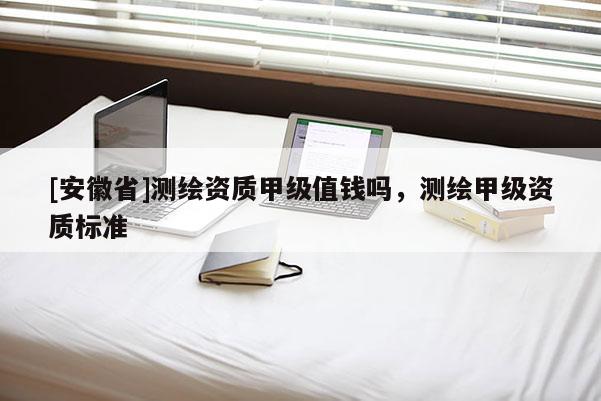 [安徽省]測繪資質甲級值錢嗎，測繪甲級資質標準