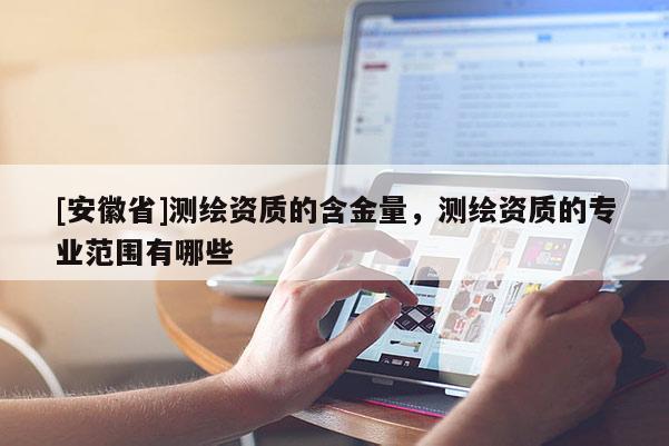 [安徽省]測繪資質(zhì)的含金量，測繪資質(zhì)的專業(yè)范圍有哪些