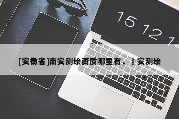 [安徽省]南安測繪資質哪里有，垚安測繪