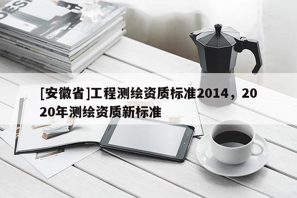 [安徽省]工程測繪資質標準2014，2020年測繪資質新標準