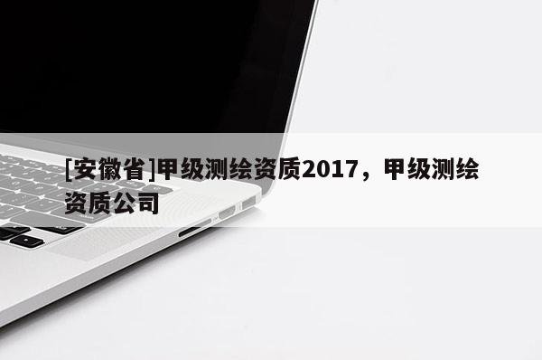 [安徽省]甲級測繪資質2017，甲級測繪資質公司