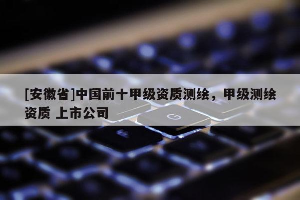 [安徽省]中國前十甲級資質測繪，甲級測繪資質 上市公司